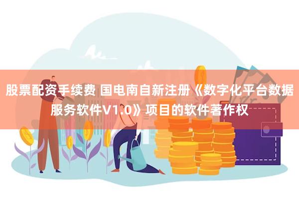 股票配资手续费 国电南自新注册《数字化平台数据服务软件V1.0》项目的软件著作权