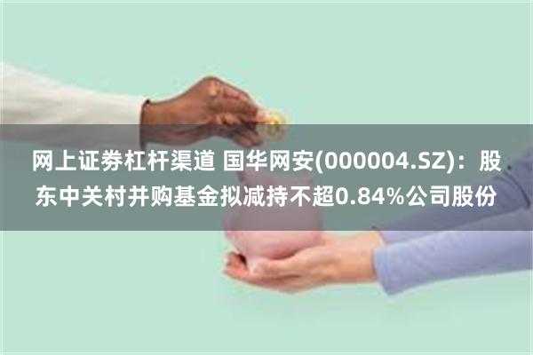 网上证劵杠杆渠道 国华网安(000004.SZ)：股东中关村并购基金拟减持不超0.84%公司股份