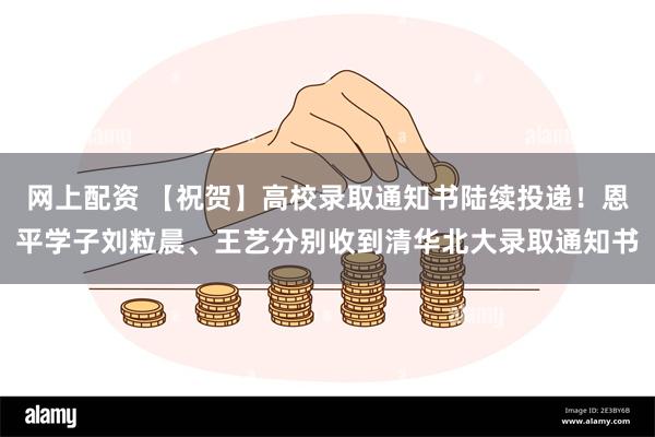 网上配资 【祝贺】高校录取通知书陆续投递！恩平学子刘粒晨、王艺分别收到清华北大录取通知书