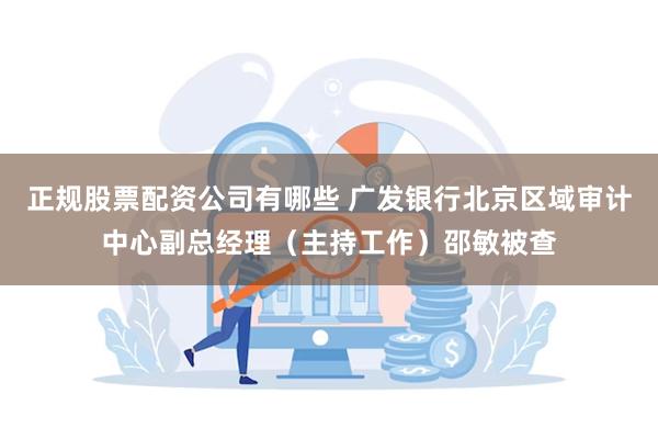 正规股票配资公司有哪些 广发银行北京区域审计中心副总经理（主持工作）邵敏被查