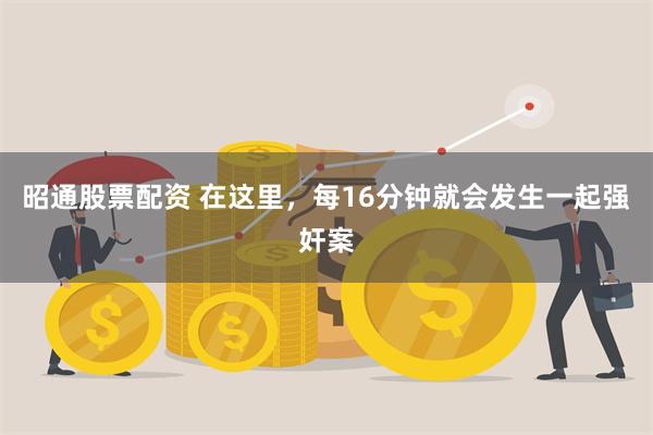 昭通股票配资 在这里，每16分钟就会发生一起强奸案