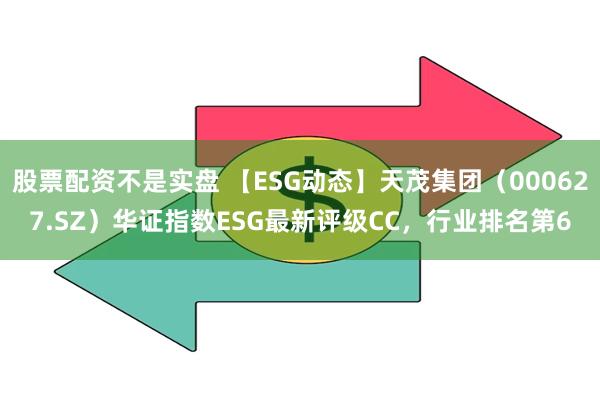 股票配资不是实盘 【ESG动态】天茂集团（000627.SZ）华证指数ESG最新评级CC，行业排名第6