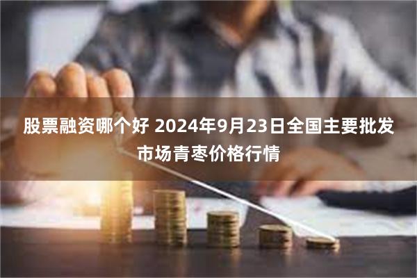 股票融资哪个好 2024年9月23日全国主要批发市场青枣价格行情