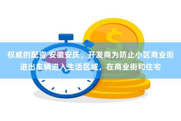 权威的配资 安徽安庆，开发商为防止小区商业街进出车辆进入生活区域，在商业街和住宅