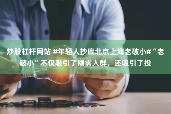 炒股杠杆网站 #年轻人抄底北京上海老破小#“老破小”不仅吸引了刚需人群，还吸引了投