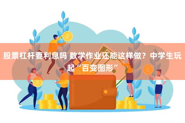 股票杠杆要利息吗 数学作业还能这样做？中学生玩起“百变图形”