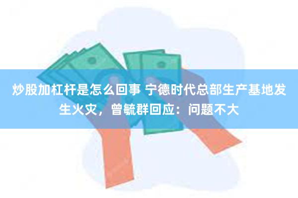 炒股加杠杆是怎么回事 宁德时代总部生产基地发生火灾，曾毓群回应：问题不大