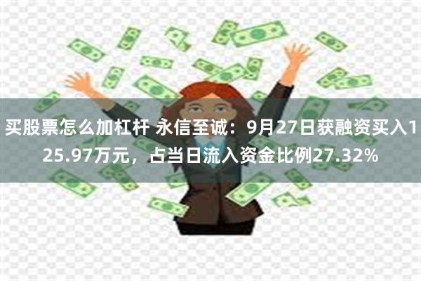 买股票怎么加杠杆 永信至诚：9月27日获融资买入125.97万元，占当日流入资金比例27.32%