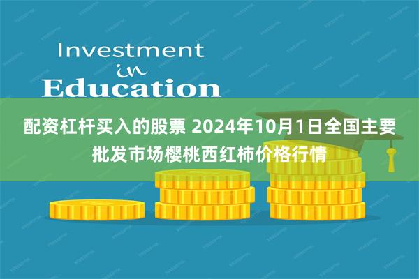 配资杠杆买入的股票 2024年10月1日全国主要批发市场樱桃西红柿价格行情