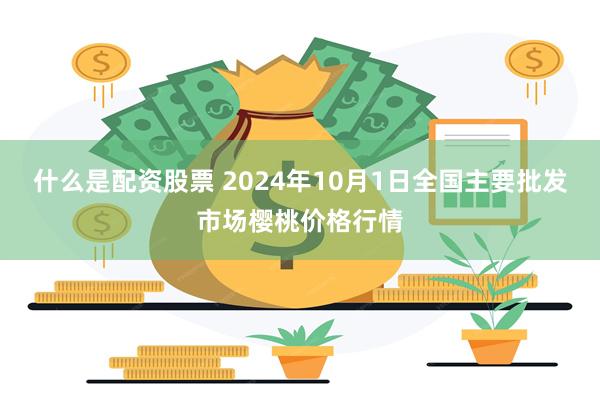 什么是配资股票 2024年10月1日全国主要批发市场樱桃价格行情