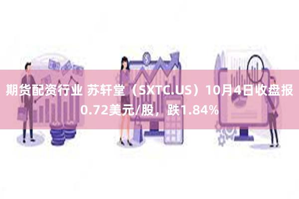 期货配资行业 苏轩堂（SXTC.US）10月4日收盘报0.72美元/股，跌1.84%