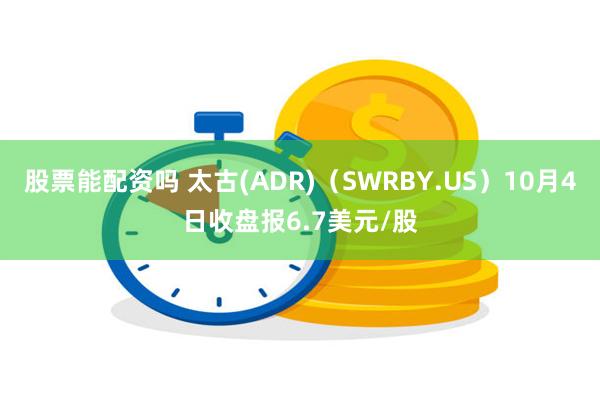 股票能配资吗 太古(ADR)（SWRBY.US）10月4日收盘报6.7美元/股