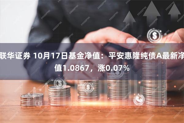 联华证券 10月17日基金净值：平安惠隆纯债A最新净值1.0867，涨0.07%