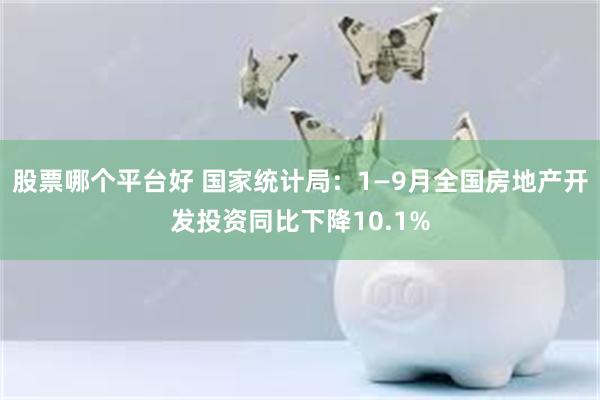 股票哪个平台好 国家统计局：1—9月全国房地产开发投资同比下降10.1%