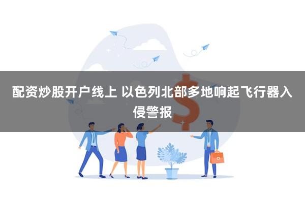 配资炒股开户线上 以色列北部多地响起飞行器入侵警报