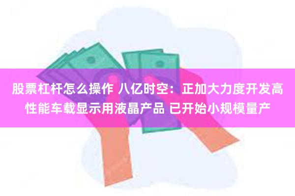 股票杠杆怎么操作 八亿时空：正加大力度开发高性能车载显示用液晶产品 已开始小规模量产