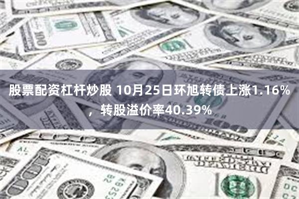 股票配资杠杆炒股 10月25日环旭转债上涨1.16%，转股溢价率40.39%