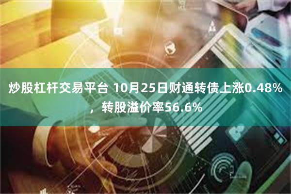 炒股杠杆交易平台 10月25日财通转债上涨0.48%，转股溢价率56.6%