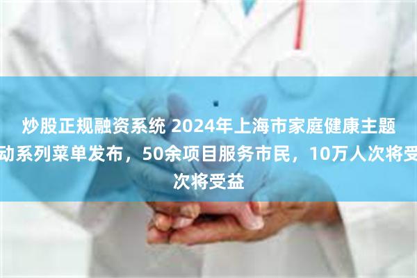 炒股正规融资系统 2024年上海市家庭健康主题活动系列菜单发布，50余项目服务市民，10万人次将受益