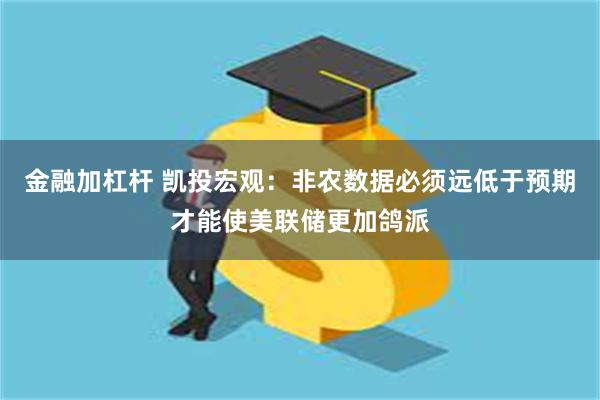 金融加杠杆 凯投宏观：非农数据必须远低于预期才能使美联储更加鸽派