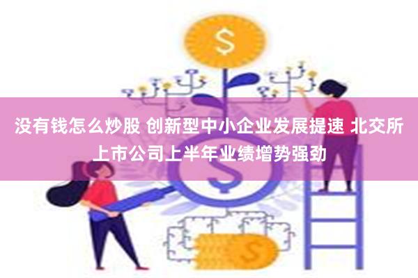 没有钱怎么炒股 创新型中小企业发展提速 北交所上市公司上半年业绩增势强劲