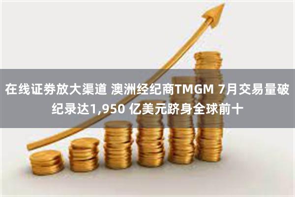 在线证劵放大渠道 澳洲经纪商TMGM 7月交易量破纪录达1,950 亿美元跻身全球前十