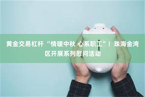 黄金交易杠杆 “情暖中秋 心系职工”！珠海金湾区开展系列慰问活动