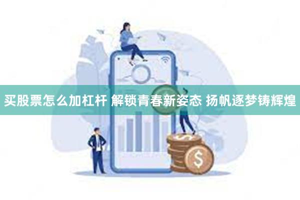 买股票怎么加杠杆 解锁青春新姿态 扬帆逐梦铸辉煌