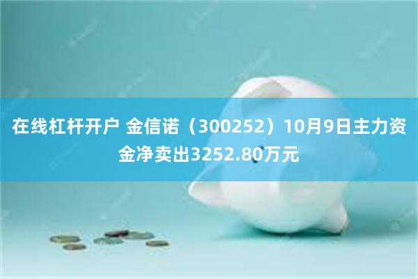 在线杠杆开户 金信诺（300252）10月9日主力资金净卖出3252.80万元