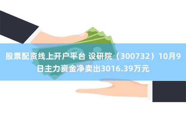 股票配资线上开户平台 设研院（300732）10月9日主力资金净卖出3016.39万元