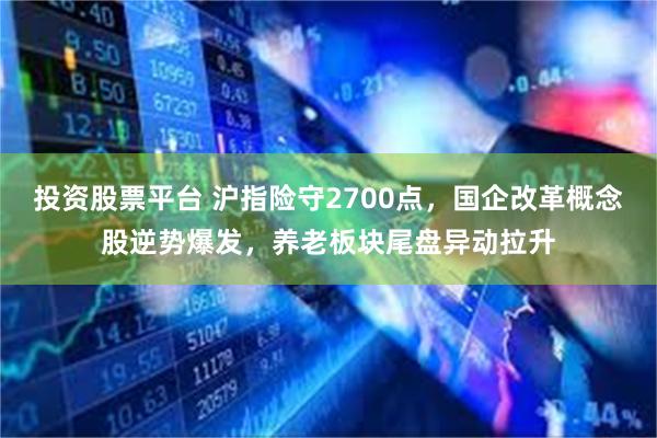 投资股票平台 沪指险守2700点，国企改革概念股逆势爆发，养老板块尾盘异动拉升