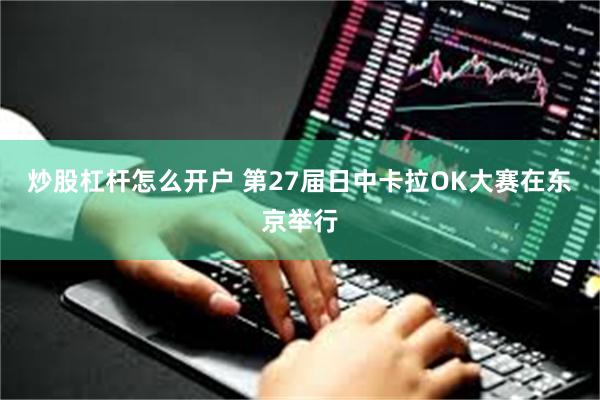 炒股杠杆怎么开户 第27届日中卡拉OK大赛在东京举行