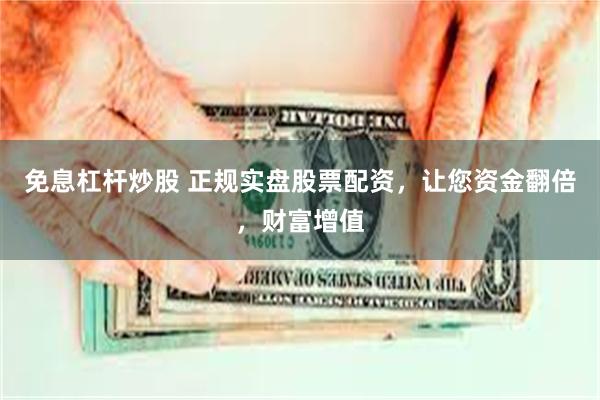 免息杠杆炒股 正规实盘股票配资，让您资金翻倍，财富增值