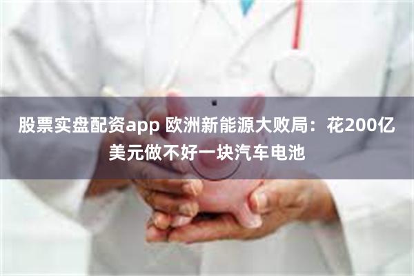 股票实盘配资app 欧洲新能源大败局：花200亿美元做不好一块汽车电池