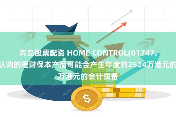 青岛股票配资 HOME CONTROL(01747.HK)预期认购的理财保本产品可能会产生年度约2524万港元的会计拨备