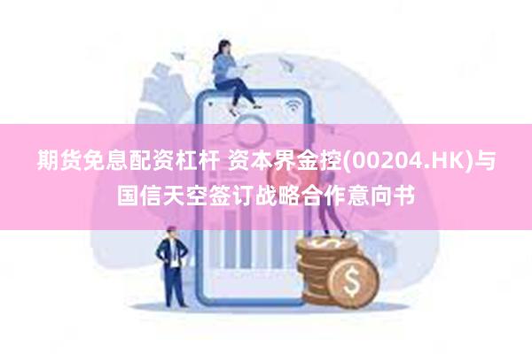 期货免息配资杠杆 资本界金控(00204.HK)与国信天空签订战略合作意向书