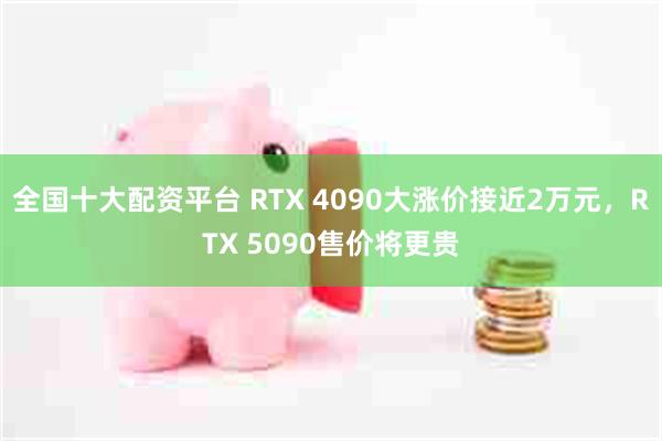 全国十大配资平台 RTX 4090大涨价接近2万元，RTX 5090售价将更贵