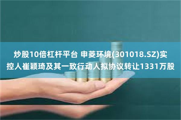 炒股10倍杠杆平台 申菱环境(301018.SZ)实控人崔颖琦及其一致行动人拟协议转让1331万股