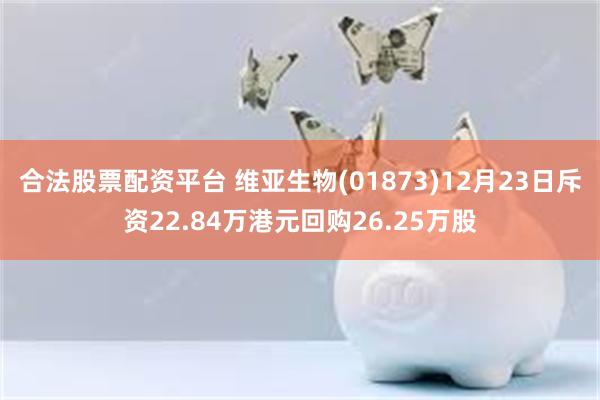 合法股票配资平台 维亚生物(01873)12月23日斥资22.84万港元回购26.25万股