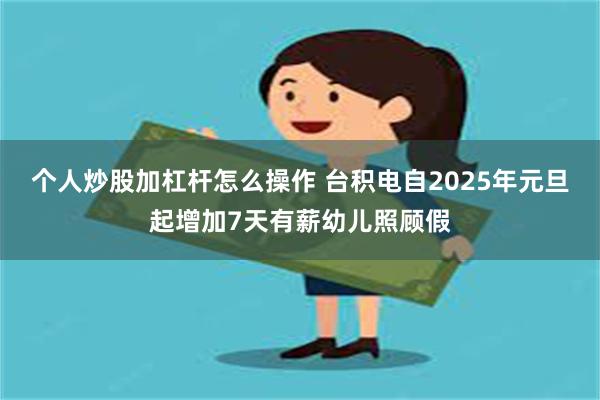 个人炒股加杠杆怎么操作 台积电自2025年元旦起增加7天有薪幼儿照顾假