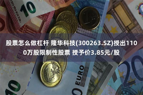 股票怎么做杠杆 隆华科技(300263.SZ)授出1100万股限制性股票 授予价3.85元/股