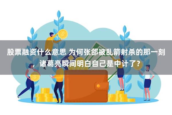 股票融资什么意思 为何张郃被乱箭射杀的那一刻，诸葛亮瞬间明白自己是中计了？