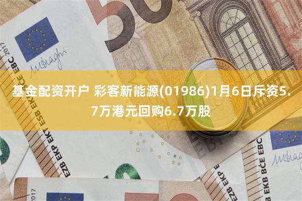 基金配资开户 彩客新能源(01986)1月6日斥资5.7万港元回购6.7万股