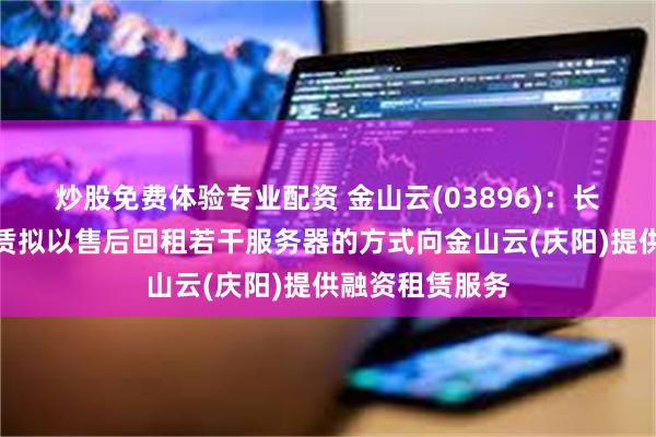 炒股免费体验专业配资 金山云(03896)：长江联合金融租赁拟以售后回租若干服务器的方式向金山云(庆阳)提供融资租赁服务