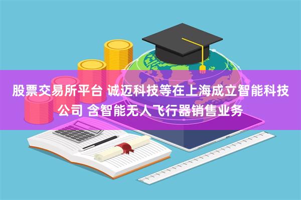 股票交易所平台 诚迈科技等在上海成立智能科技公司 含智能无人飞行器销售业务