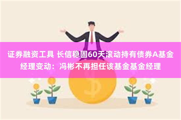 证券融资工具 长信稳固60天滚动持有债券A基金经理变动：冯彬不再担任该基金基金经理