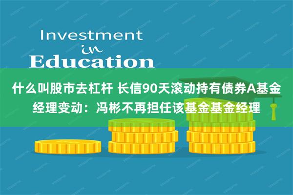 什么叫股市去杠杆 长信90天滚动持有债券A基金经理变动：冯彬不再担任该基金基金经理