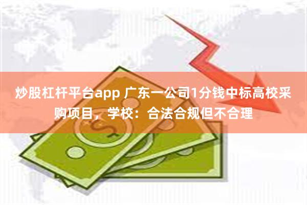 炒股杠杆平台app 广东一公司1分钱中标高校采购项目，学校：合法合规但不合理