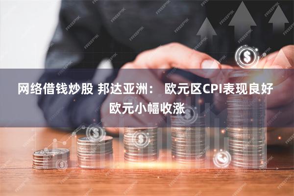 网络借钱炒股 邦达亚洲： 欧元区CPI表现良好 欧元小幅收涨