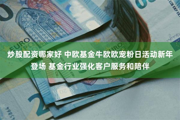 炒股配资哪家好 中欧基金牛欧欧宠粉日活动新年登场 基金行业强化客户服务和陪伴